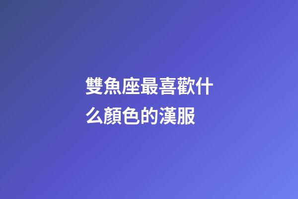 雙魚座最喜歡什么顏色的漢服-第1張-星座運(yùn)勢(shì)-玄機(jī)派