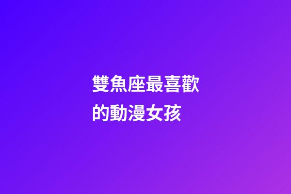 雙魚座最喜歡的動漫女孩