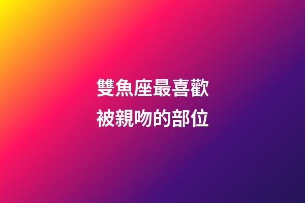 雙魚座最喜歡被親吻的部位-第1張-星座運勢-玄機派