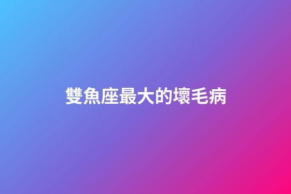雙魚座最大的壞毛病-第1張-星座運勢-玄機派
