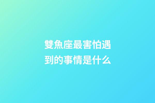雙魚座最害怕遇到的事情是什么-第1張-星座運勢-玄機派