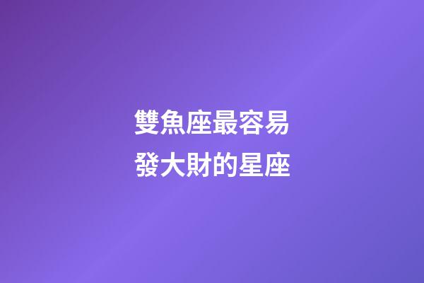 雙魚座最容易發大財的星座-第1張-星座運勢-玄機派