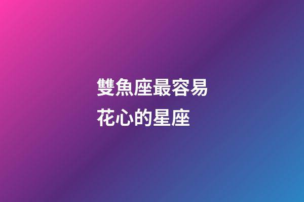 雙魚座最容易花心的星座-第1張-星座運(yùn)勢(shì)-玄機(jī)派
