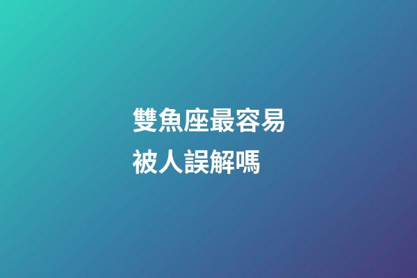 雙魚座最容易被人誤解嗎-第1張-星座運勢-玄機派