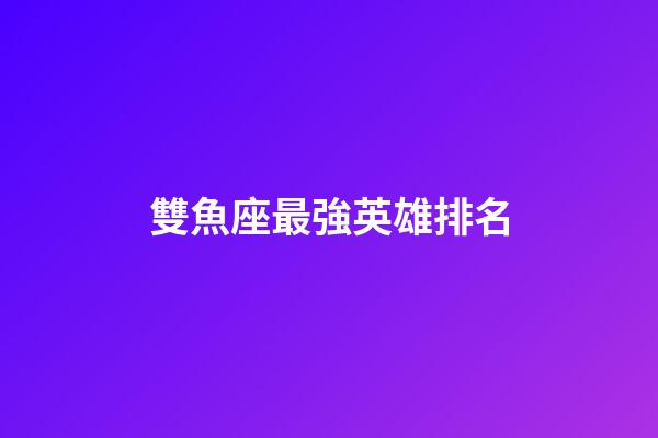 雙魚座最強英雄排名-第1張-星座運勢-玄機派