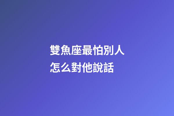 雙魚座最怕別人怎么對他說話-第1張-星座運勢-玄機派