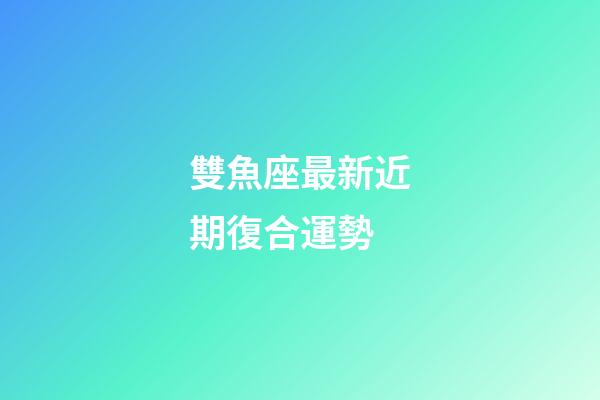 雙魚座最新近期復合運勢-第1張-星座運勢-玄機派