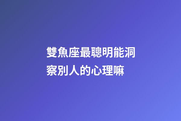 雙魚座最聰明能洞察別人的心理嘛-第1張-星座運勢-玄機派