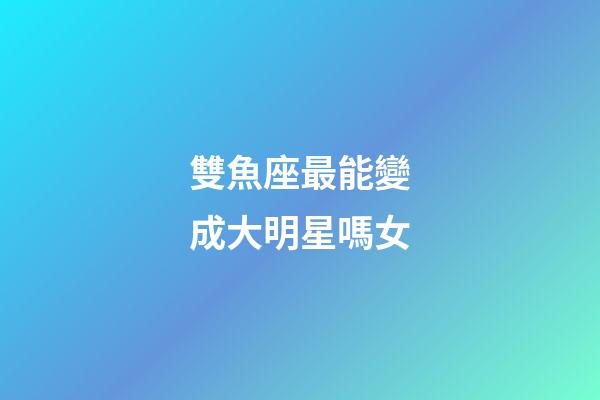 雙魚座最能變成大明星嗎女-第1張-星座運(yùn)勢(shì)-玄機(jī)派