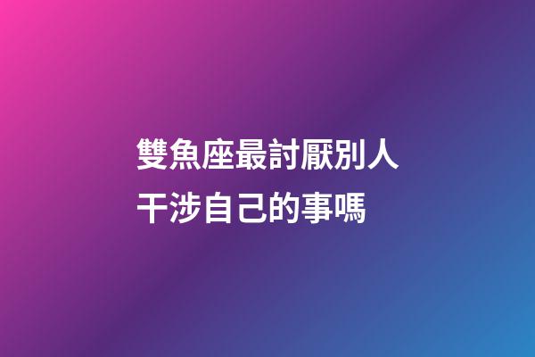 雙魚座最討厭別人干涉自己的事嗎-第1張-星座運勢-玄機派