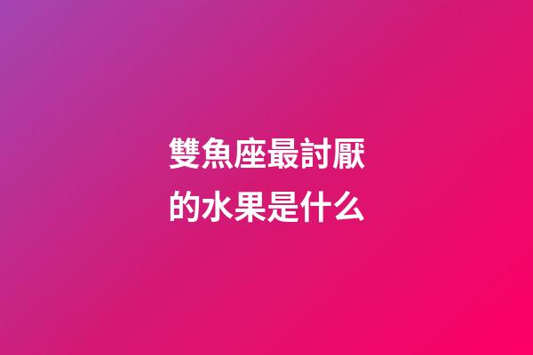 雙魚座最討厭的水果是什么