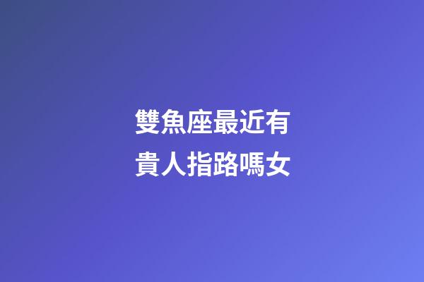 雙魚座最近有貴人指路嗎女-第1張-星座運(yùn)勢(shì)-玄機(jī)派