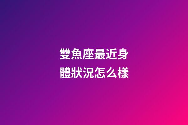 雙魚座最近身體狀況怎么樣-第1張-星座運勢-玄機派