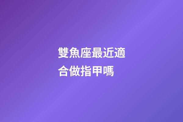 雙魚座最近適合做指甲嗎-第1張-星座運勢-玄機派