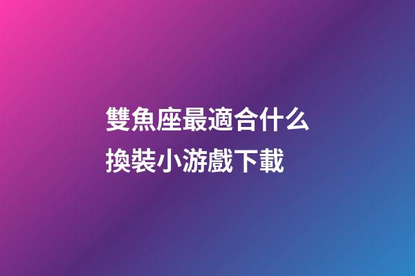 雙魚座最適合什么換裝小游戲下載-第1張-星座運勢-玄機派