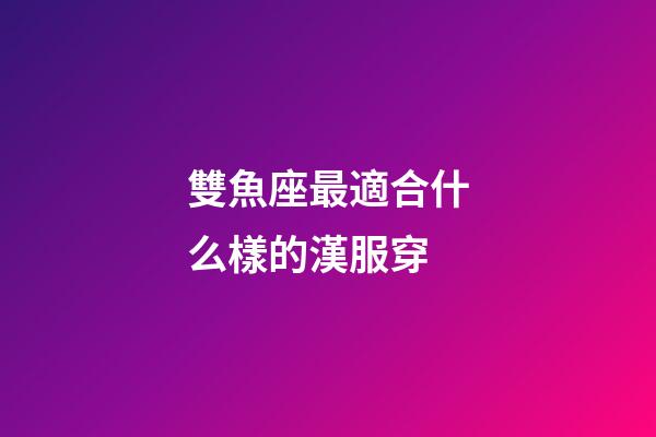 雙魚座最適合什么樣的漢服穿-第1張-星座運(yùn)勢(shì)-玄機(jī)派