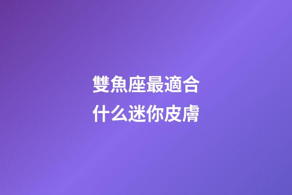 雙魚座最適合什么迷你皮膚-第1張-星座運勢-玄機派