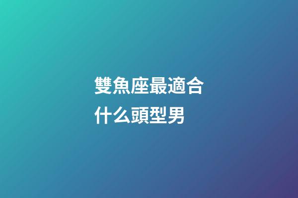 雙魚座最適合什么頭型男-第1張-星座運(yùn)勢-玄機(jī)派