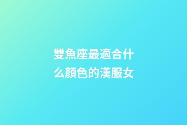 雙魚座最適合什么顏色的漢服女-第1張-星座運勢-玄機派