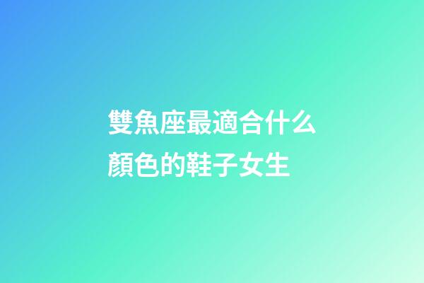 雙魚座最適合什么顏色的鞋子女生-第1張-星座運勢-玄機派