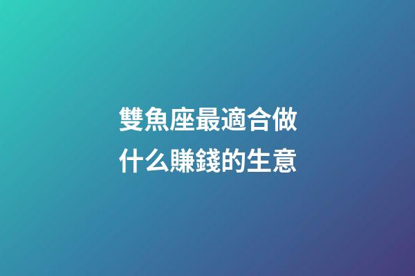 雙魚座最適合做什么賺錢的生意-第1張-星座運勢-玄機派