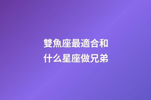 雙魚座最適合和什么星座做兄弟-第1張-星座運勢-玄機派