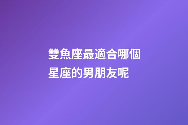 雙魚座最適合哪個星座的男朋友呢-第1張-星座運勢-玄機派