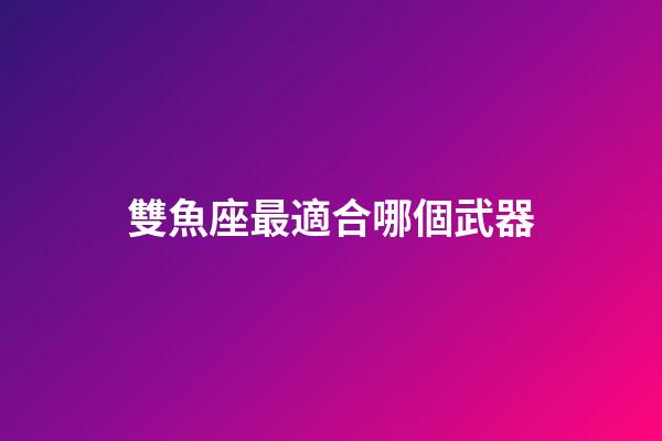 雙魚座最適合哪個武器-第1張-星座運勢-玄機派