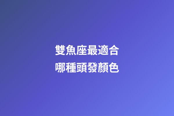 雙魚座最適合哪種頭發顏色-第1張-星座運勢-玄機派
