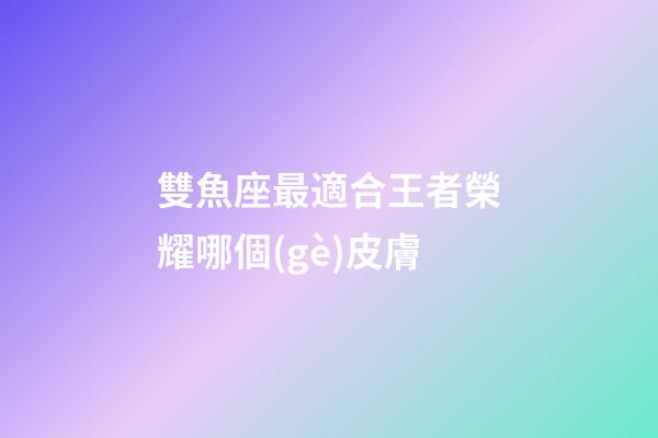 雙魚座最適合王者榮耀哪個(gè)皮膚