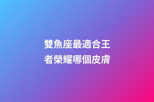 雙魚座最適合王者榮耀哪個皮膚-第1張-星座運勢-玄機派