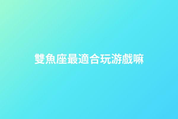 雙魚座最適合玩游戲嘛-第1張-星座運(yùn)勢-玄機(jī)派