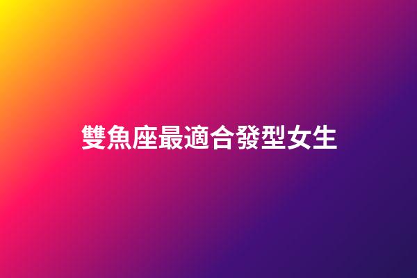 雙魚座最適合發型女生-第1張-星座運勢-玄機派