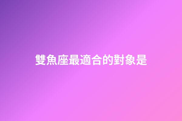 雙魚座最適合的對象是-第1張-星座運勢-玄機派