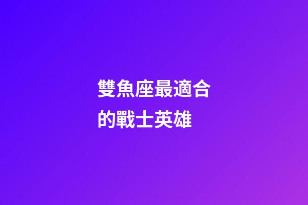 雙魚座最適合的戰士英雄-第1張-星座運勢-玄機派