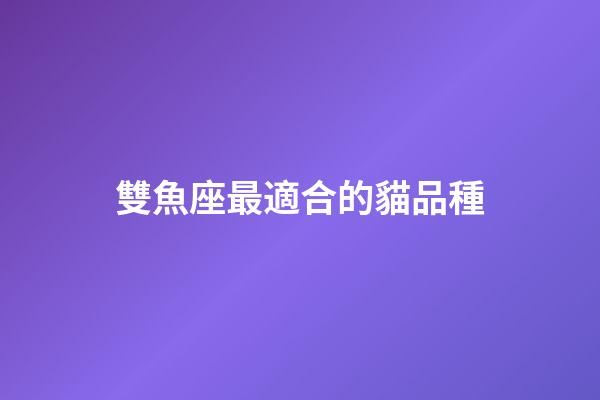 雙魚座最適合的貓品種-第1張-星座運勢-玄機派