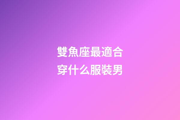雙魚座最適合穿什么服裝男-第1張-星座運勢-玄機派
