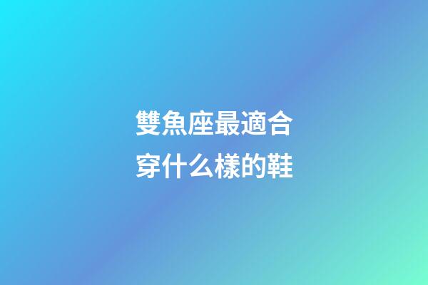 雙魚座最適合穿什么樣的鞋-第1張-星座運(yùn)勢-玄機(jī)派