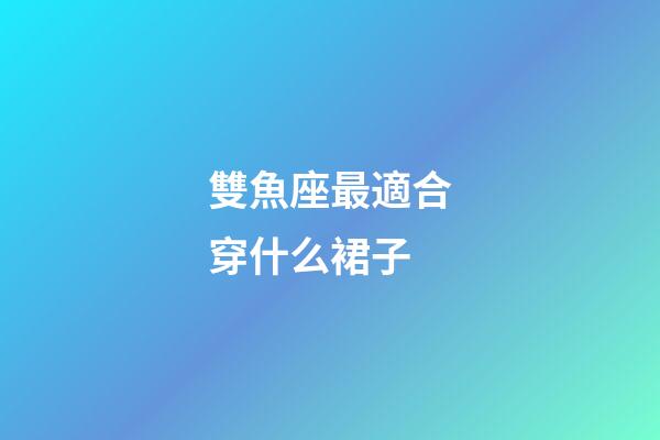 雙魚座最適合穿什么裙子-第1張-星座運勢-玄機派
