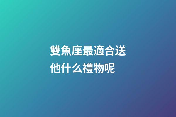 雙魚座最適合送他什么禮物呢-第1張-星座運勢-玄機派