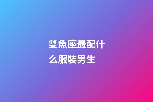 雙魚座最配什么服裝男生-第1張-星座運勢-玄機派