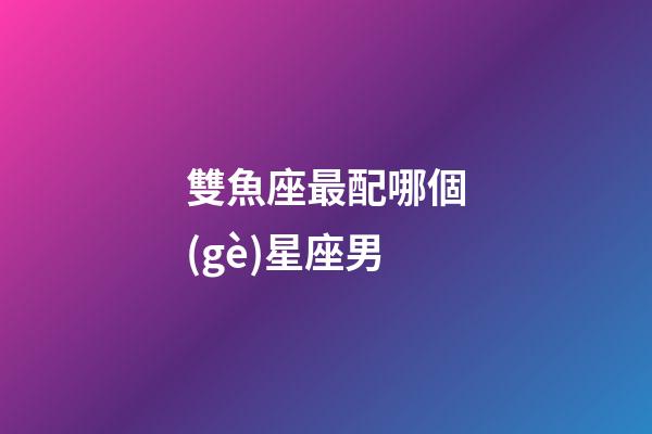雙魚座最配哪個(gè)星座男-第1張-星座運(yùn)勢(shì)-玄機(jī)派