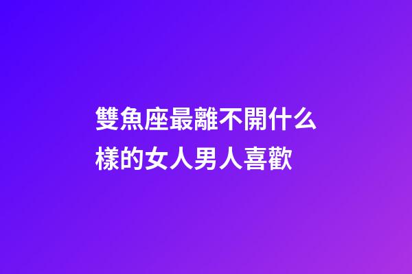 雙魚座最離不開什么樣的女人男人喜歡-第1張-星座運(yùn)勢-玄機(jī)派