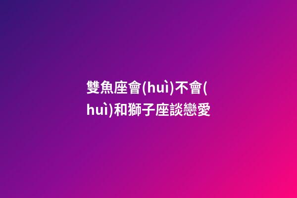 雙魚座會(huì)不會(huì)和獅子座談戀愛-第1張-星座運(yùn)勢(shì)-玄機(jī)派