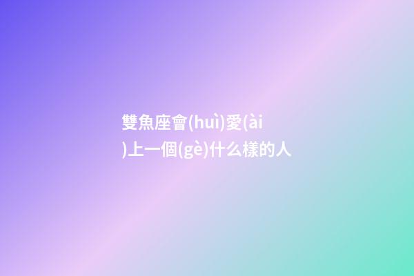 雙魚座會(huì)愛(ài)上一個(gè)什么樣的人-第1張-星座運(yùn)勢(shì)-玄機(jī)派