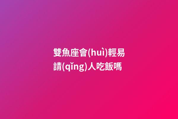雙魚座會(huì)輕易請(qǐng)人吃飯嗎-第1張-星座運(yùn)勢(shì)-玄機(jī)派