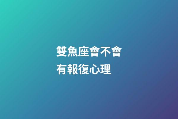 雙魚座會不會有報復心理-第1張-星座運勢-玄機派