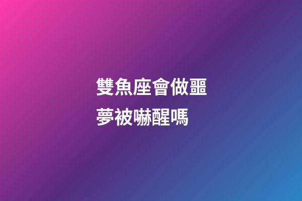 雙魚座會做噩夢被嚇醒嗎-第1張-星座運勢-玄機派