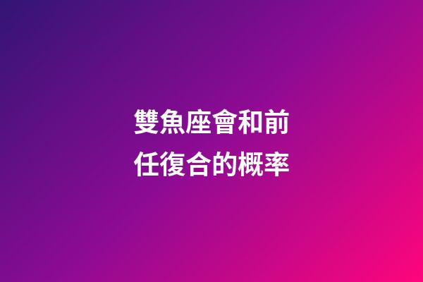 雙魚座會和前任復合的概率-第1張-星座運勢-玄機派