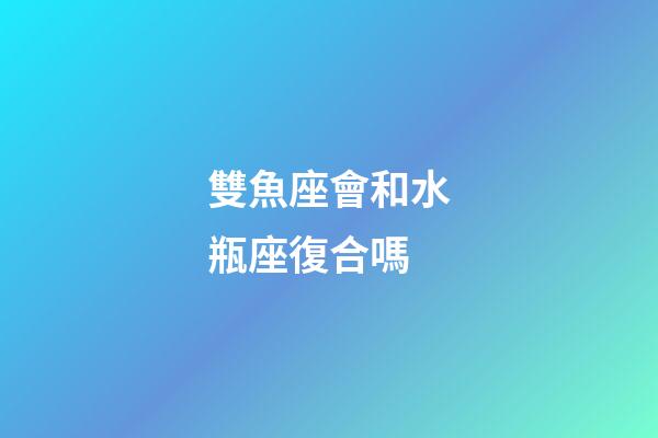 雙魚座會和水瓶座復合嗎-第1張-星座運勢-玄機派